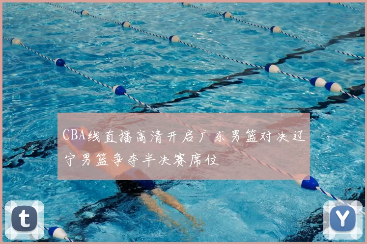 CBA线直播高清开启广东男篮对决辽宁男篮争夺半决赛席位