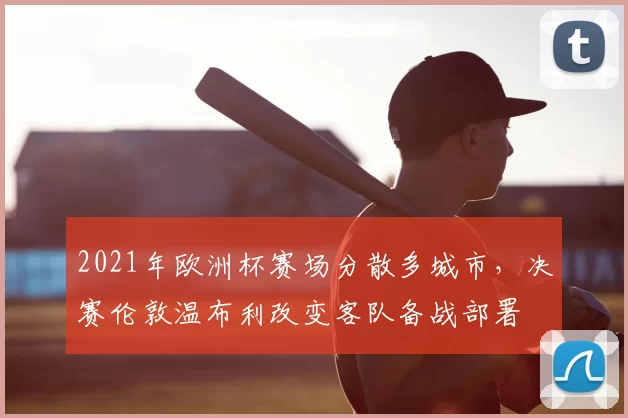 2021年欧洲杯赛场分散多城市，决赛伦敦温布利改变客队备战部署
