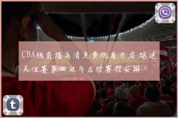 CBA线直播高清免费观看开启 球迷关注赛事回放与后续赛程安排