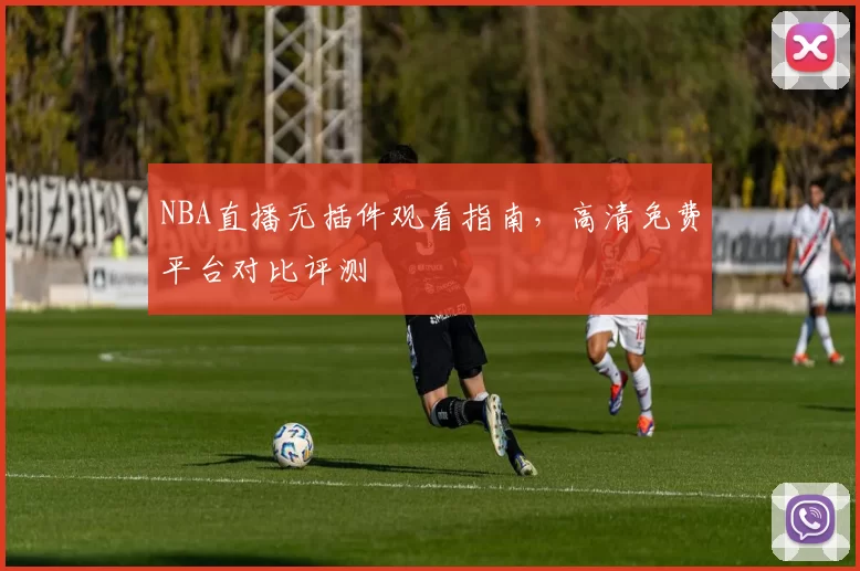 NBA直播无插件观看指南，高清免费平台对比评测