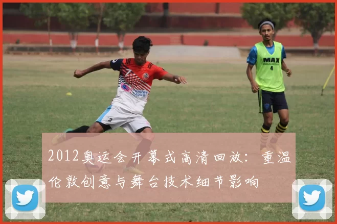 2012奥运会开幕式高清回放：重温伦敦创意与舞台技术细节影响