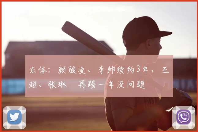 东体：颜骏凌、李帅续约3年，王燊超、张琳芃再踢一年没问题