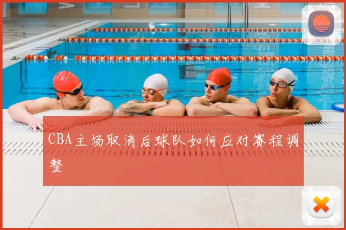 CBA主场取消后球队如何应对赛程调整