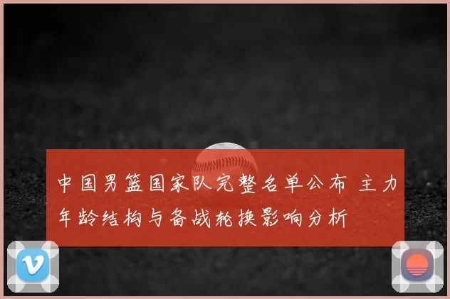 中国男篮国家队完整名单公布 主力年龄结构与备战轮换影响分析