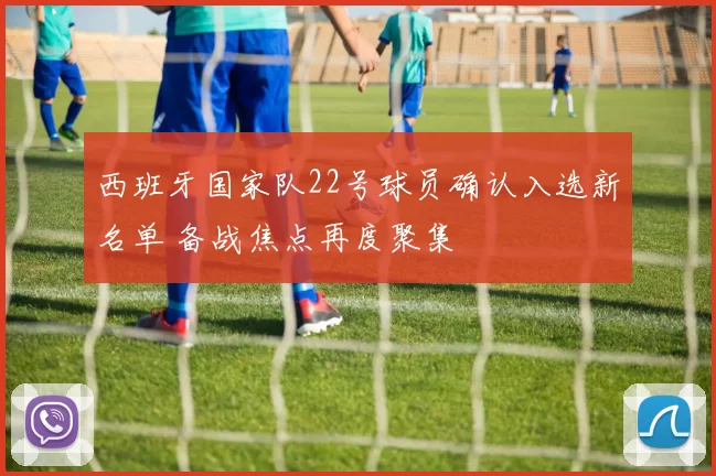 西班牙国家队22号球员确认入选新名单 备战焦点再度聚集