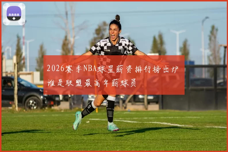 2026赛季NBA球星薪资排行榜出炉 谁是联盟最高年薪球员