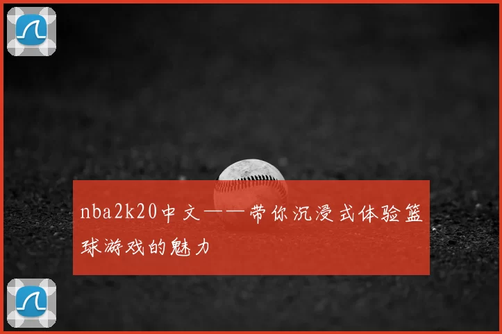 nba2k20中文——带你沉浸式体验篮球游戏的魅力