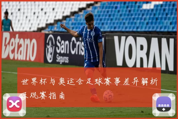 世界杯与奥运会足球赛事差异解析及观赛指南