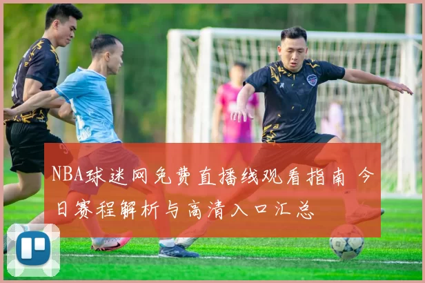 NBA球迷网免费直播线观看指南 今日赛程解析与高清入口汇总