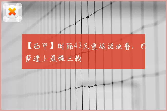 【西甲】时隔43天重返诺坎普，巴萨遣上最强三戟