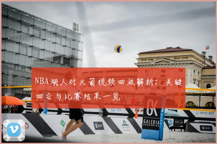 NBA湖人对火箭视频回放解析:关键回合与比赛结果一览