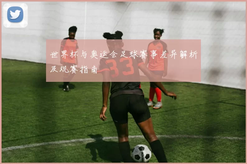 世界杯与奥运会足球赛事差异解析及观赛指南