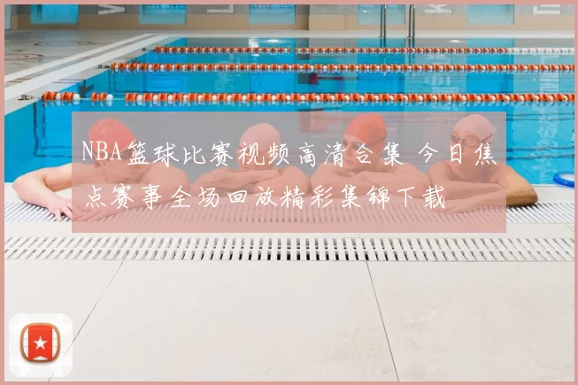 NBA篮球比赛视频高清合集 今日焦点赛事全场回放精彩集锦下载