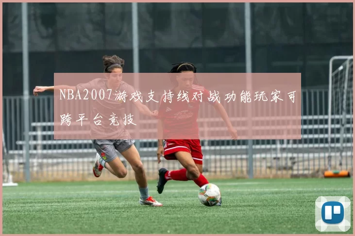 NBA2007游戏支持线对战功能玩家可跨平台竞技
