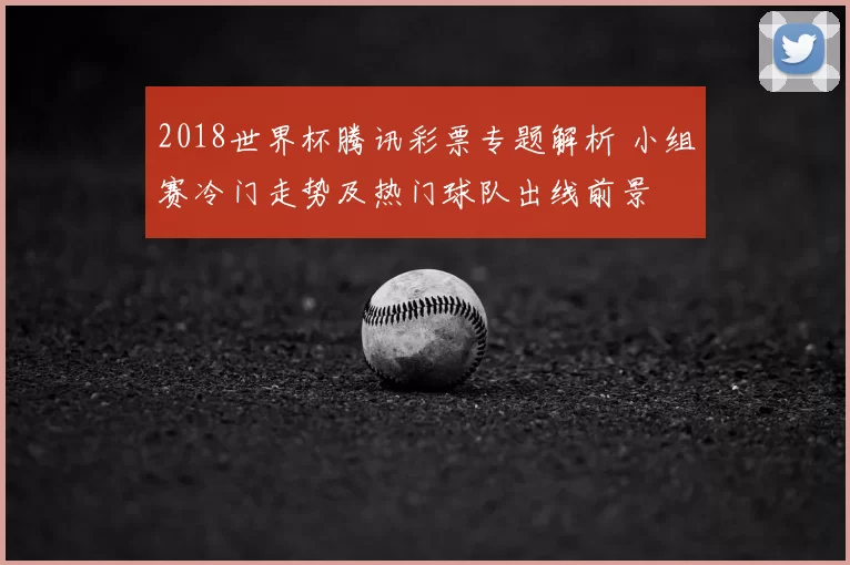 2018世界杯腾讯彩票专题解析 小组赛冷门走势及热门球队出线前景