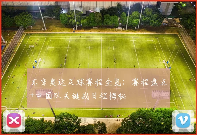 东京奥运足球赛程全览：赛程盘点+中国队关键战日程揭秘