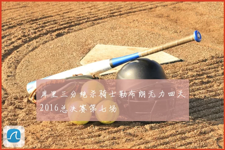 库里三分绝杀骑士勒布朗无力回天2016总决赛第七场