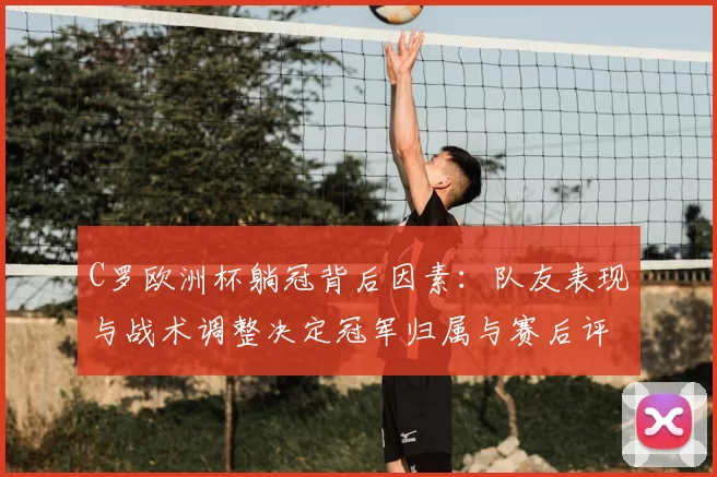 C罗欧洲杯躺冠背后因素：队友表现与战术调整决定冠军归属与赛后评价