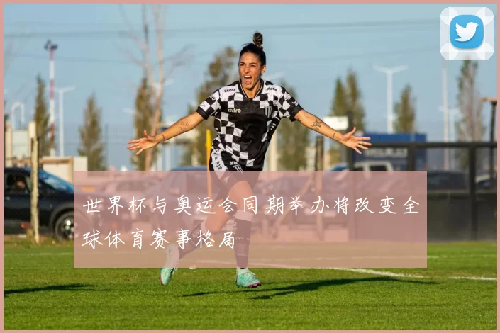 世界杯与奥运会同期举办将改变全球体育赛事格局