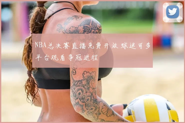 NBA总决赛直播免费开放 球迷可多平台观看争冠进程