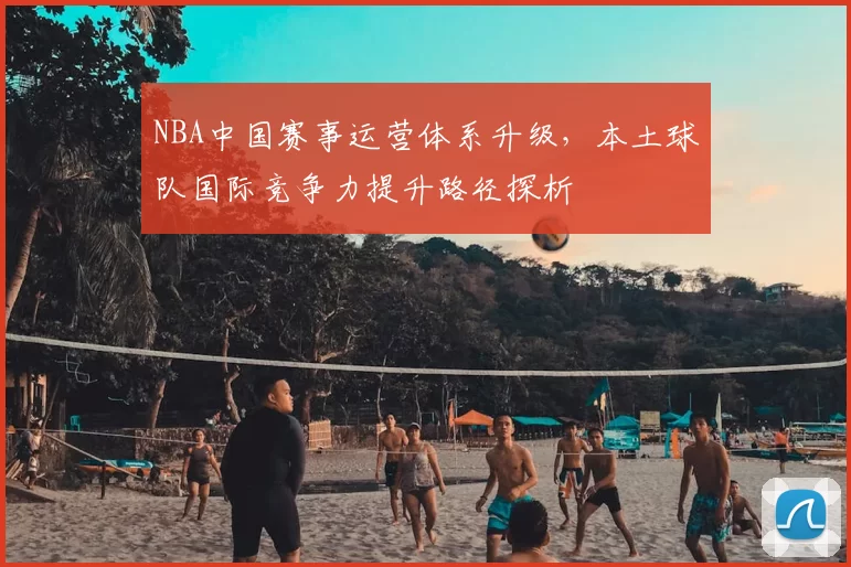 NBA中国赛事运营体系升级，本土球队国际竞争力提升路径探析