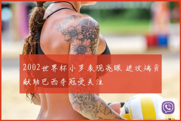2002世界杯小罗表现亮眼 进攻端贡献助巴西夺冠受关注