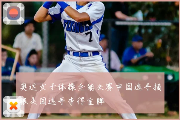 奥运女子体操全能决赛中国选手摘银美国选手夺得金牌