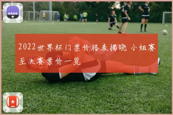 2022世界杯门票价格表揭晓 小组赛至决赛票价一览
