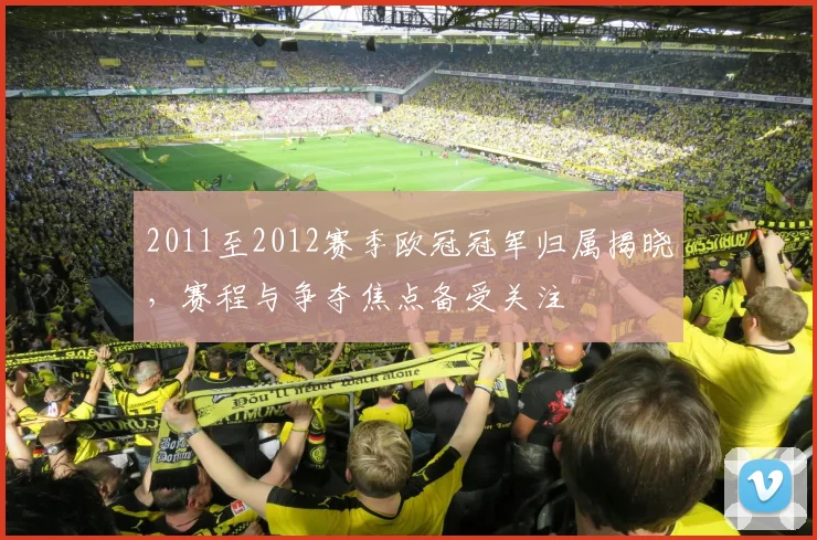 2011至2012赛季欧冠冠军归属揭晓,赛程与争夺焦点备受关注