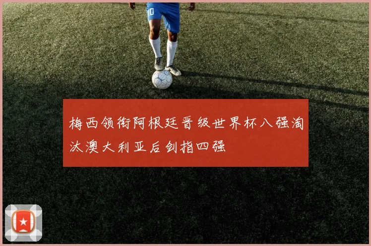 梅西领衔阿根廷晋级世界杯八强淘汰澳大利亚后剑指四强