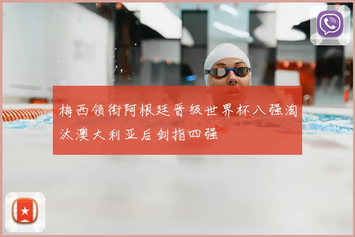 梅西领衔阿根廷晋级世界杯八强淘汰澳大利亚后剑指四强