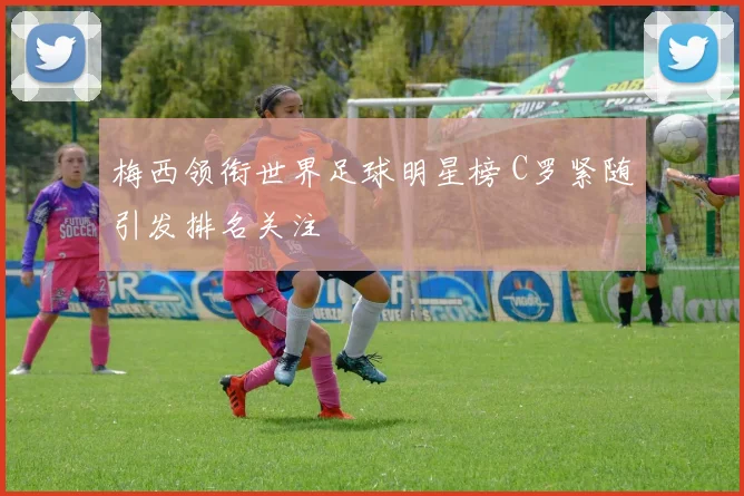 梅西领衔世界足球明星榜 C罗紧随引发排名关注