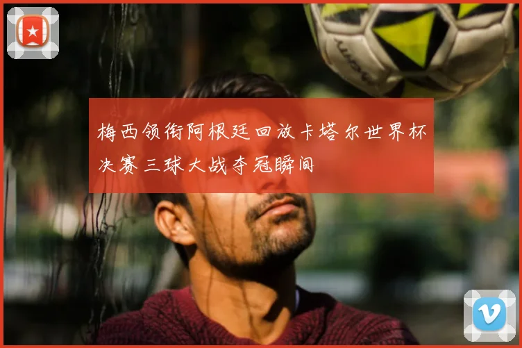 梅西领衔阿根廷回放卡塔尔世界杯决赛三球大战夺冠瞬间
