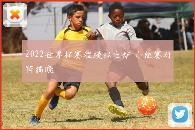 2022世界杯赛程模拟出炉 小组赛对阵揭晓