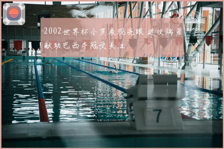 2002世界杯小罗表现亮眼 进攻端贡献助巴西夺冠受关注