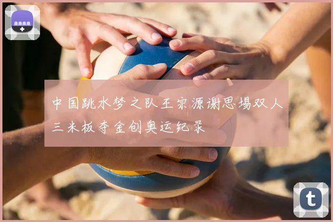 中国跳水梦之队王宗源谢思埸双人三米板夺金创奥运纪录