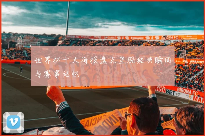 世界杯十大海报盘点呈现经典瞬间与赛事记忆
