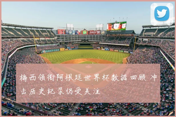 梅西领衔阿根廷世界杯数据回顾 冲击历史纪录仍受关注