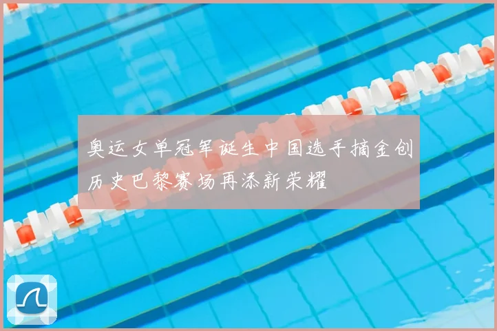 奥运女单冠军诞生中国选手摘金创历史巴黎赛场再添新荣耀