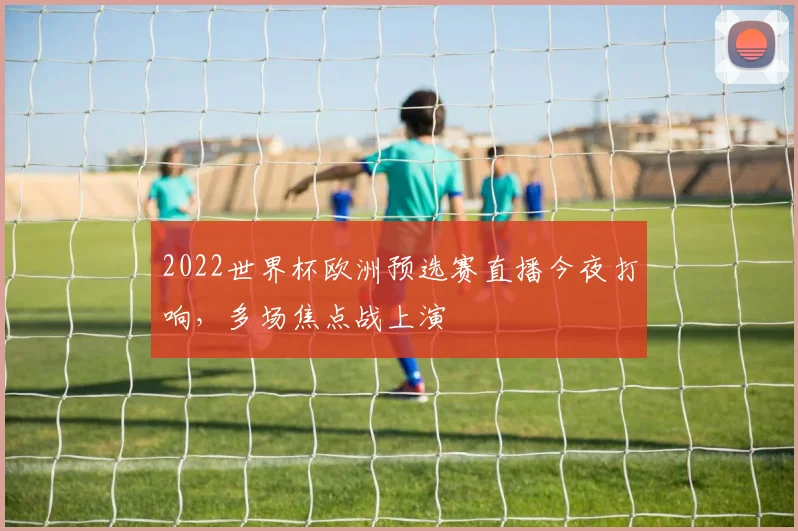 2022世界杯欧洲预选赛直播今夜打响，多场焦点战上演
