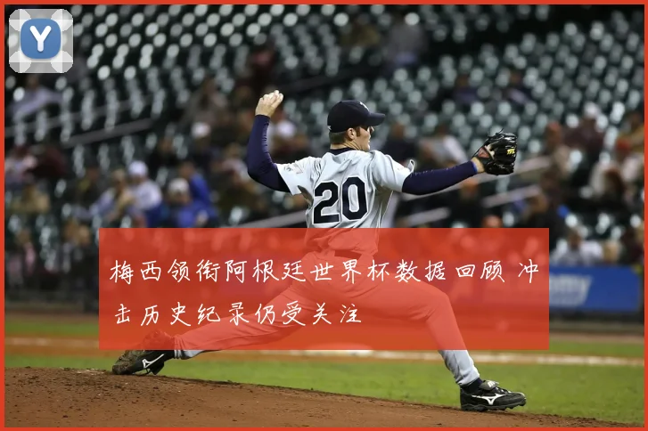 梅西领衔阿根廷世界杯数据回顾 冲击历史纪录仍受关注