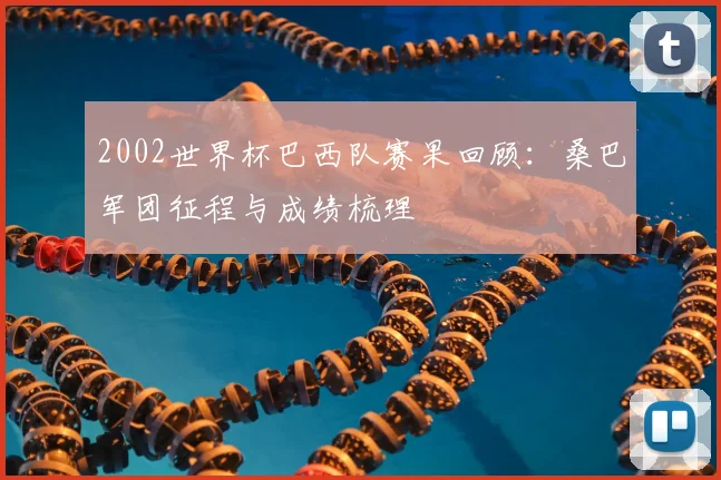 2002世界杯巴西队赛果回顾：桑巴军团征程与成绩梳理