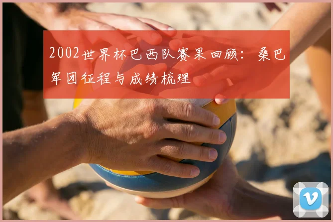 2002世界杯巴西队赛果回顾:桑巴军团征程与成绩梳理