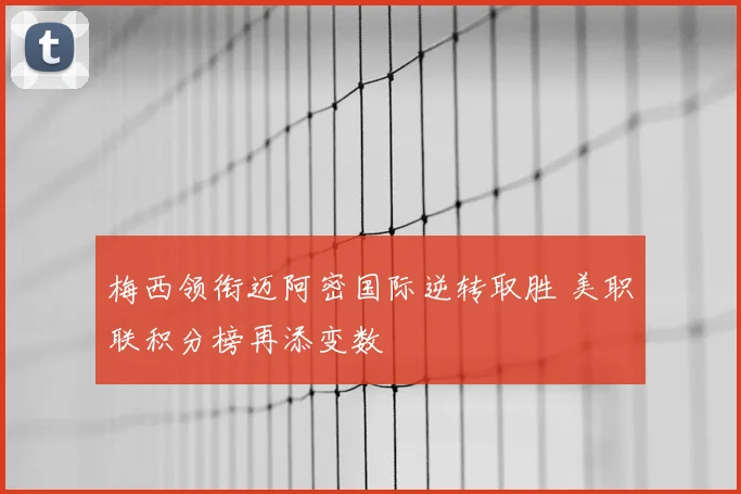 梅西领衔迈阿密国际逆转取胜 美职联积分榜再添变数